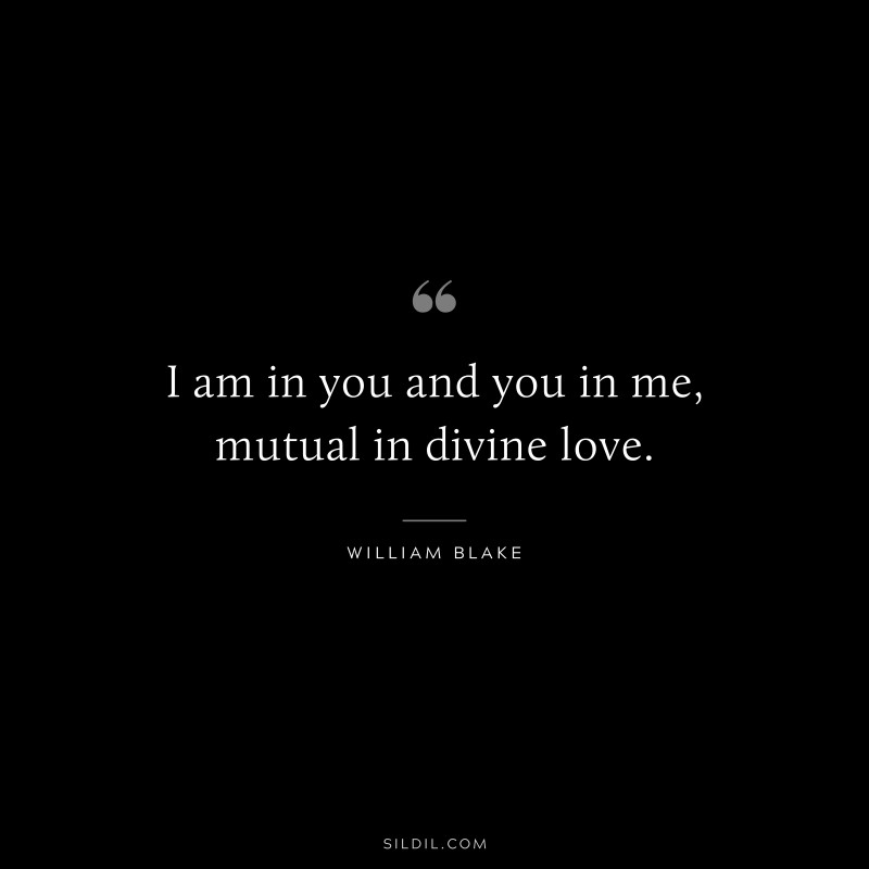 I am in you and you in me, mutual in divine love. ― William Blake