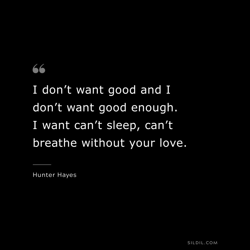 I don’t want good and I don’t want good enough. I want can’t sleep, can’t breathe without your love. ― Hunter Hayes