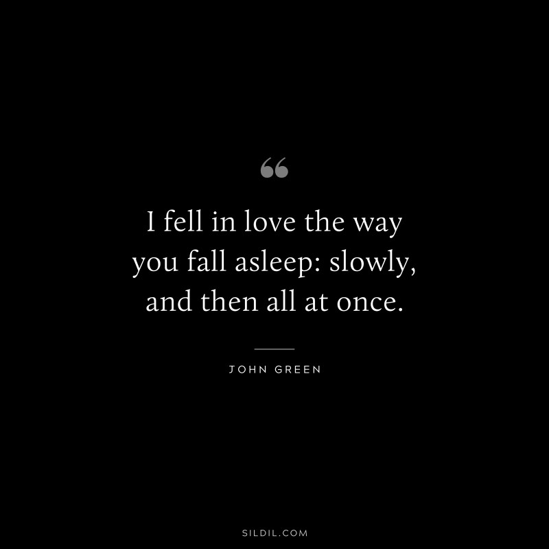 I fell in love the way you fall asleep: slowly, and then all at once. ― John Green