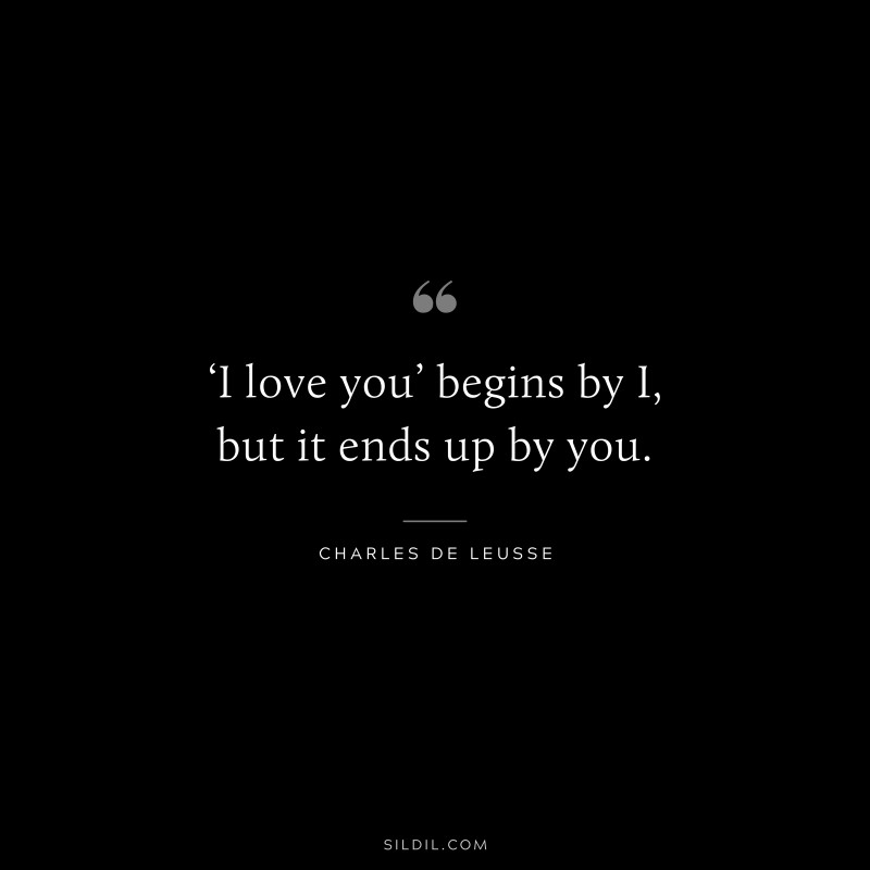 ‘I love you’ begins by I, but it ends up by you. ― Charles de Leusse