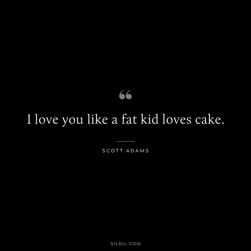 I love you like a fat kid loves cake. ― Scott Adams