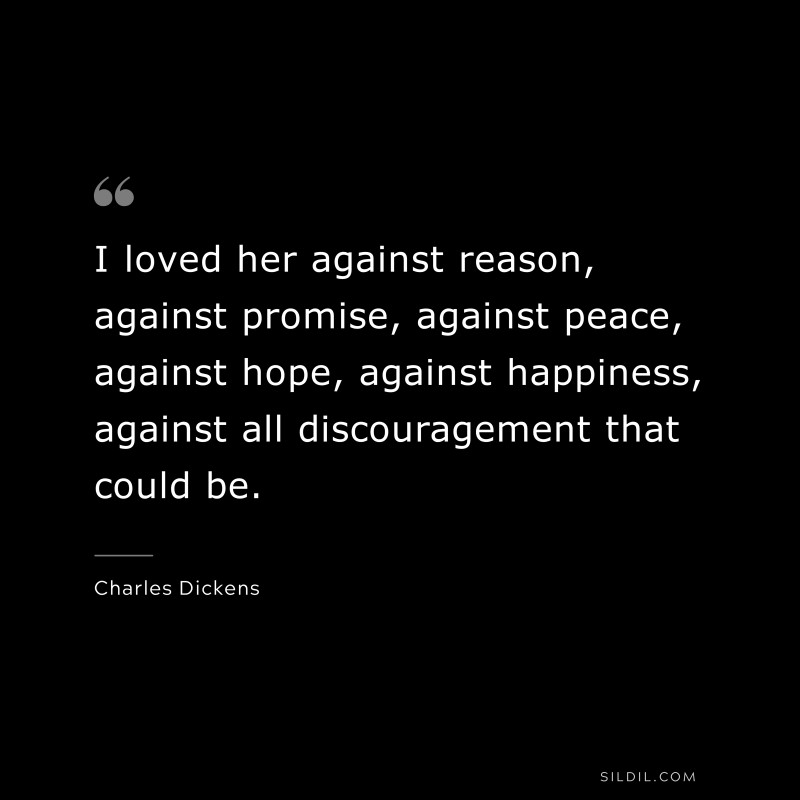 I loved her against reason, against promise, against peace, against hope, against happiness, against all discouragement that could be. — Charles Dickens