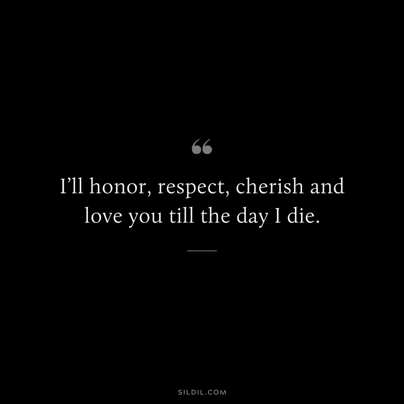 I’ll honor, respect, cherish and love you till the day I die.