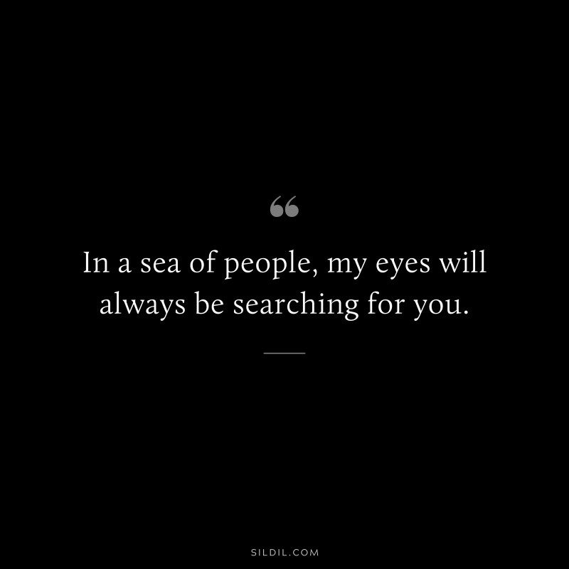 In a sea of people, my eyes will always be searching for you.