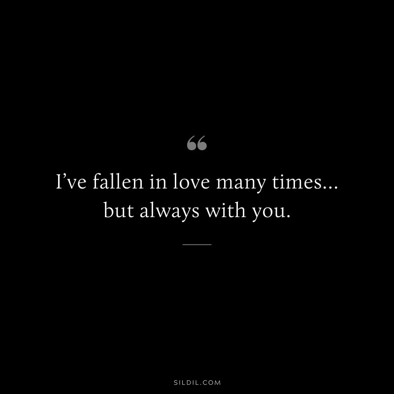 I’ve fallen in love many times… but always with you.