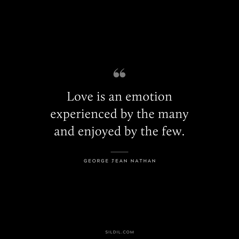 Love is an emotion experienced by the many and enjoyed by the few. ― George Jean Nathan