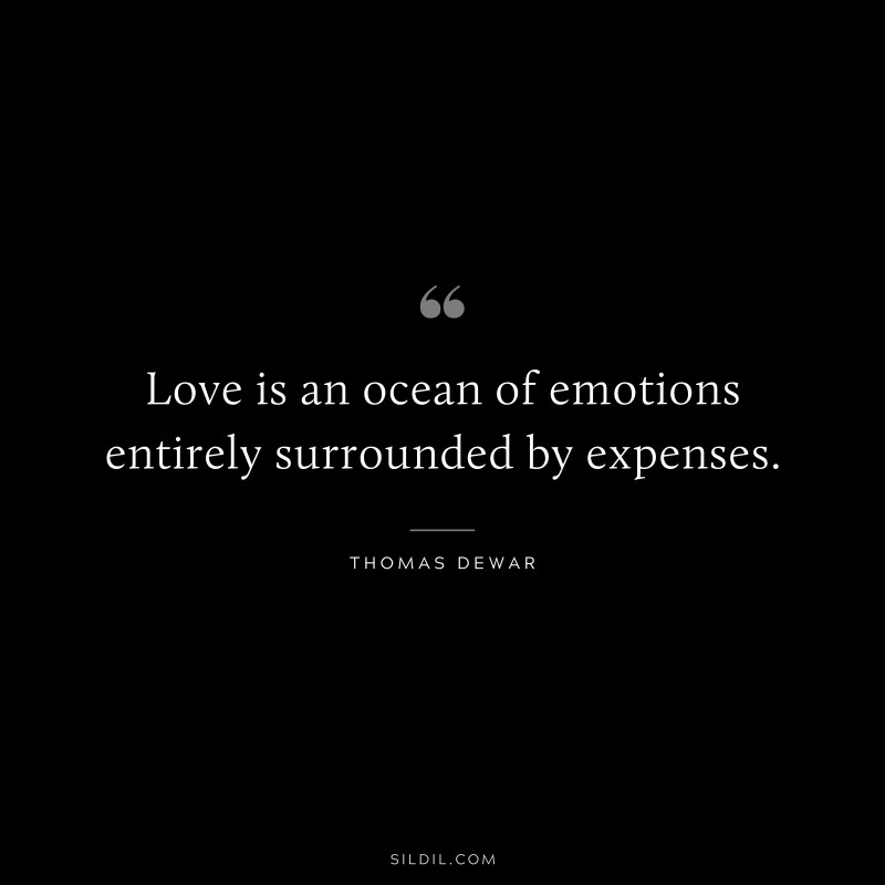 Love is an ocean of emotions entirely surrounded by expenses. ― Thomas Dewar