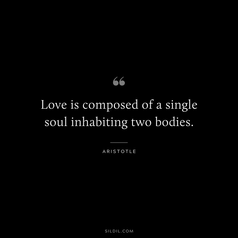 Love is composed of a single soul inhabiting two bodies. ― Aristotle