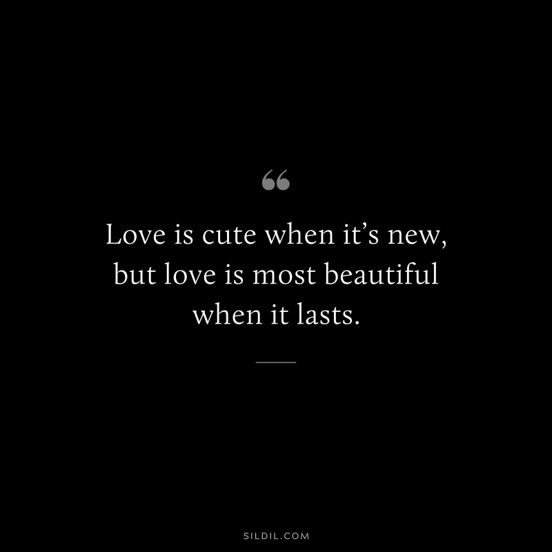 Love is cute when it’s new, but love is most beautiful when it lasts.