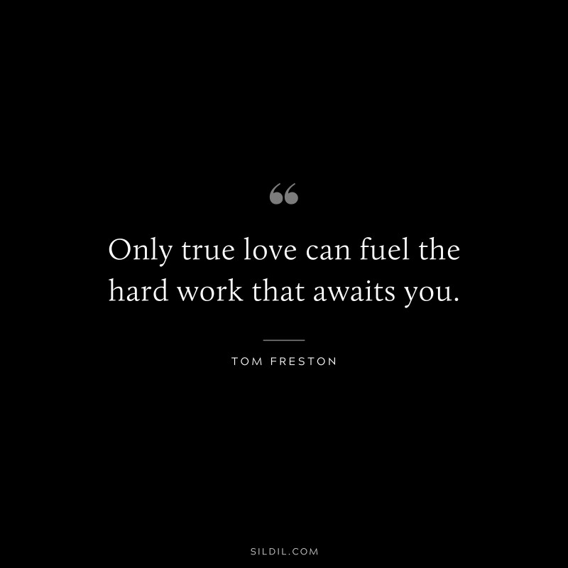 Only true love can fuel the hard work that awaits you. ― Tom Freston