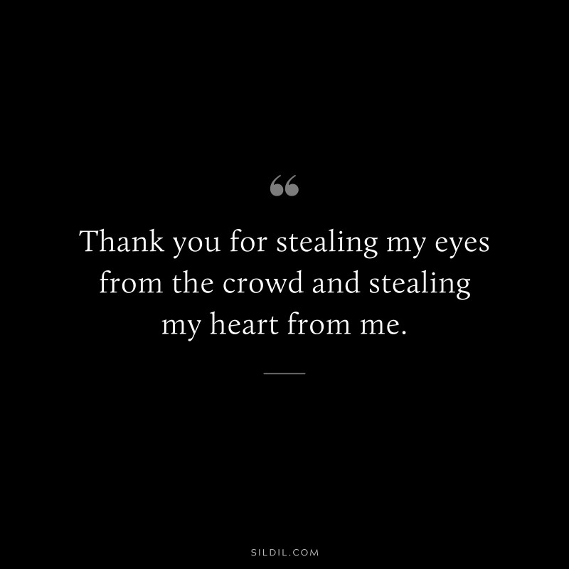 Thank you for stealing my eyes from the crowd and stealing my heart from me.