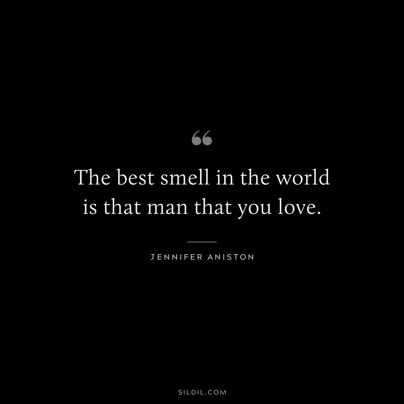 The best smell in the world is that man that you love. ― Jennifer Aniston