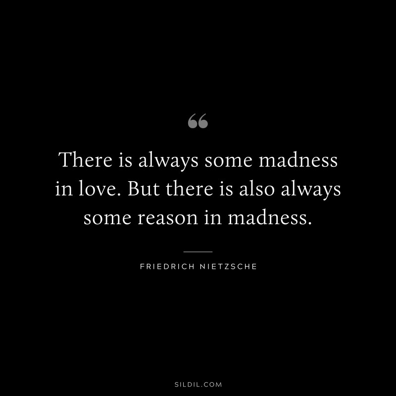 There is always some madness in love. But there is also always some reason in madness. ― Friedrich Nietzsche