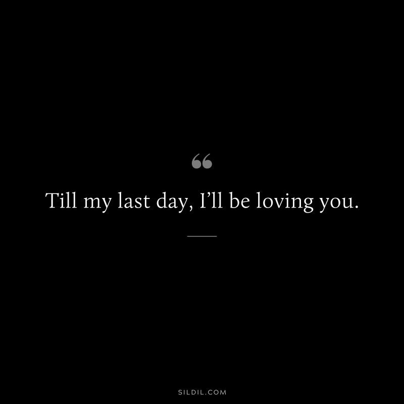 Till my last day, I’ll be loving you.