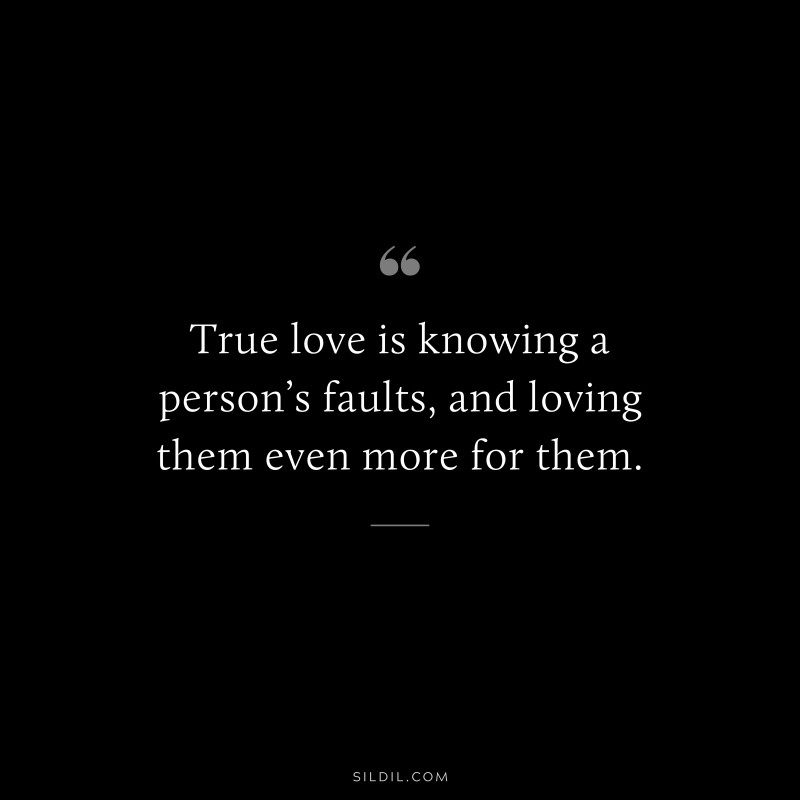 True love is knowing a person’s faults, and loving them even more for them.