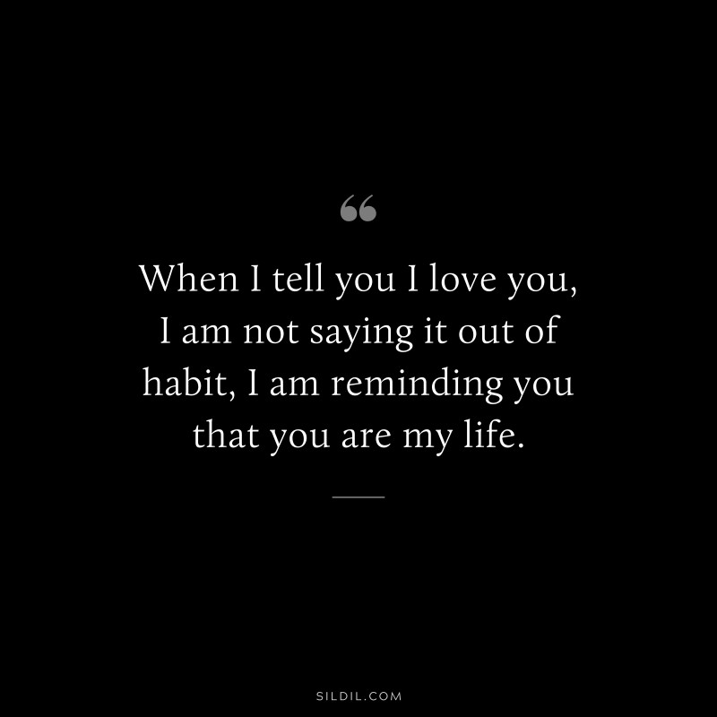 When I tell you I love you, I am not saying it out of habit, I am reminding you that you are my life.