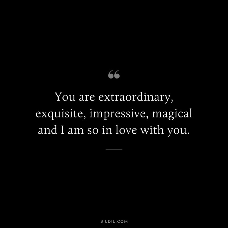 You are extraordinary, exquisite, impressive, magical and I am so in love with you.