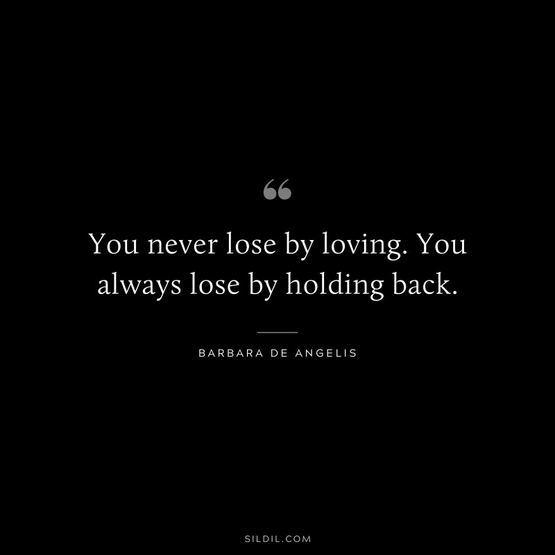 You never lose by loving. You always lose by holding back. ― Barbara De Angelis