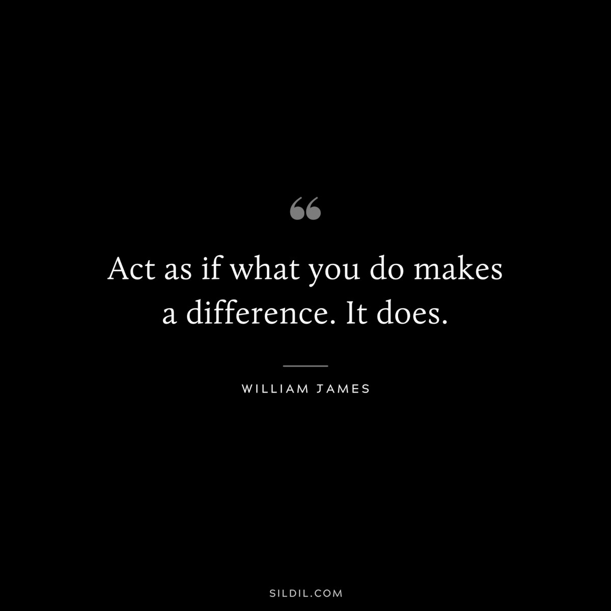 Act as if what you do makes a difference. It does. ― William James
