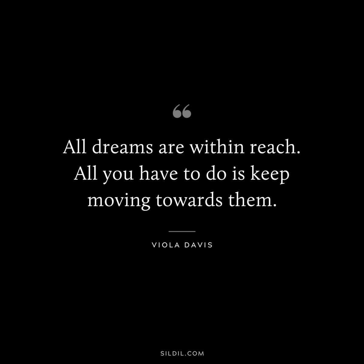 All dreams are within reach. All you have to do is keep moving towards them. ― Viola Davis