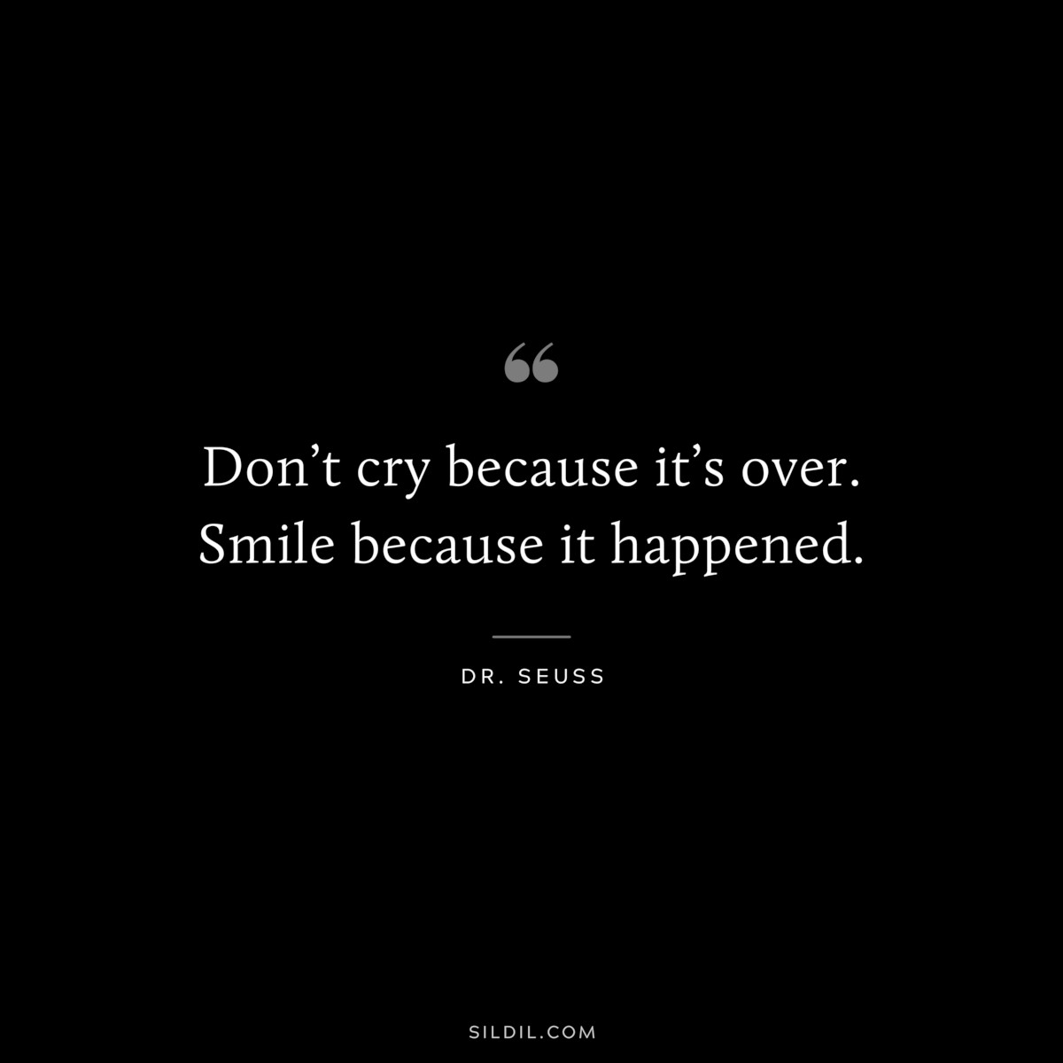 Don’t cry because it’s over. Smile because it happened. ― Dr. Seuss
