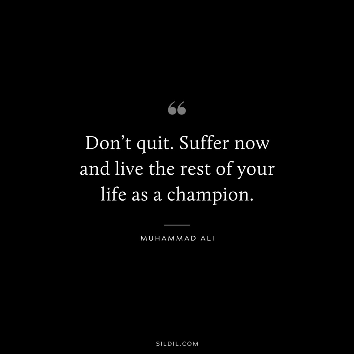 Don’t quit. Suffer now and live the rest of your life as a champion. ― Muhammad Ali
