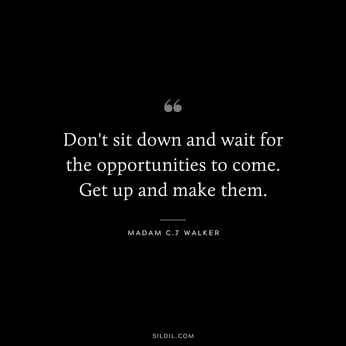 Don't sit down and wait for the opportunities to come. Get up and make them. ― Madam C.J Walker