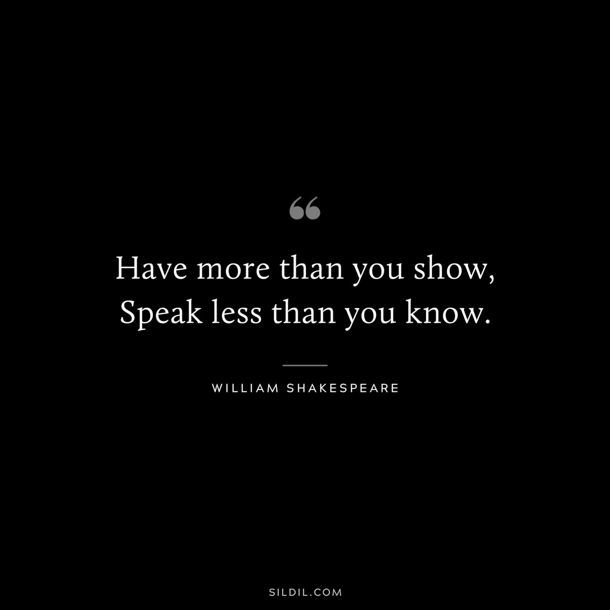 Have more than you show, Speak less than you know. ― William Shakespeare