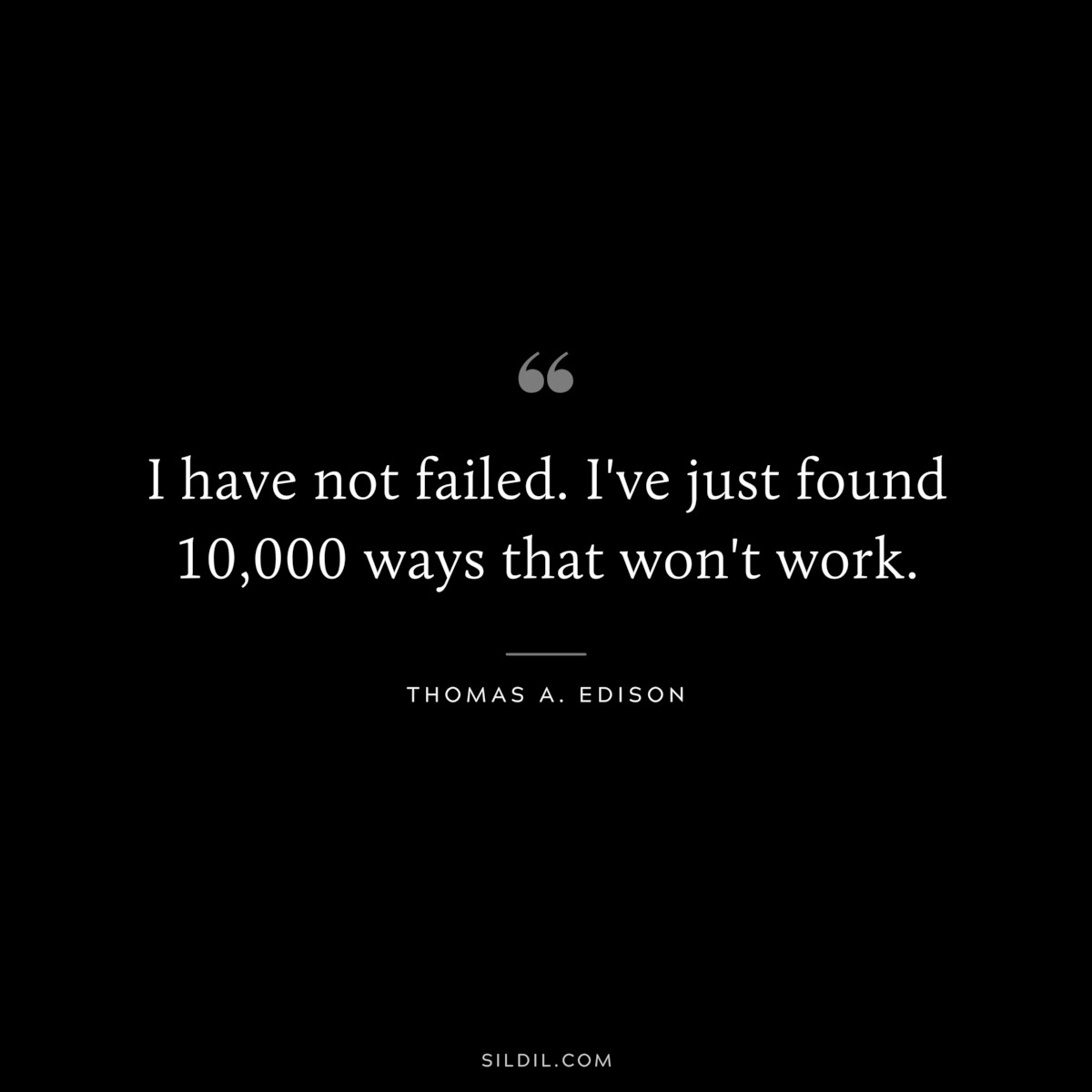 I have not failed. I've just found 10,000 ways that won't work. ― Thomas A. Edison