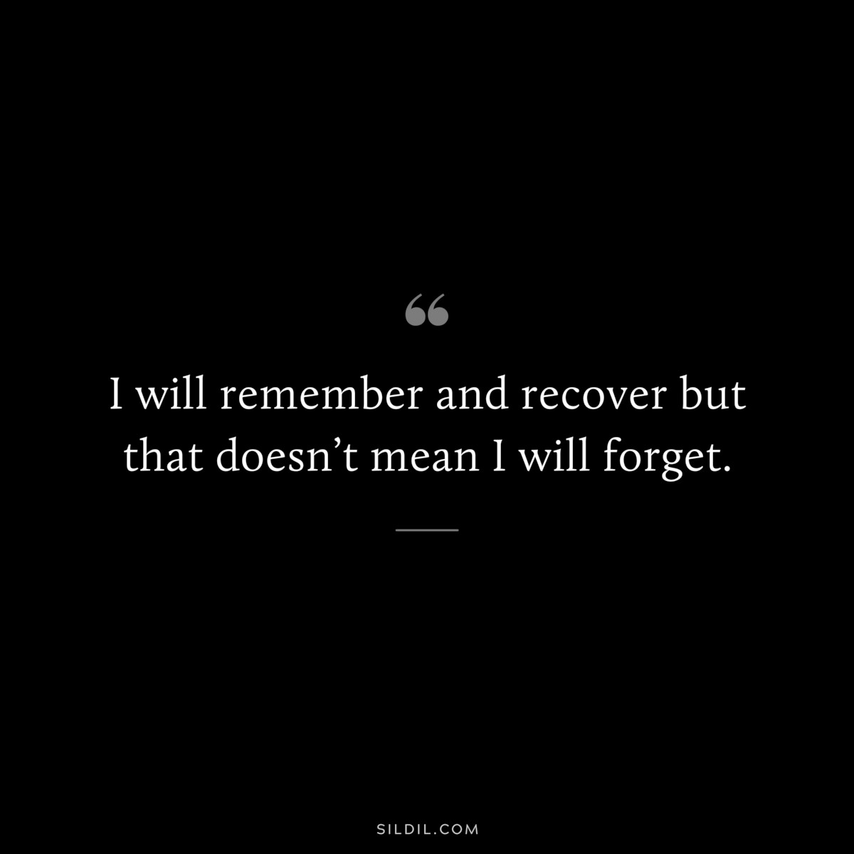 I will remember and recover but that doesn’t mean I will forget.