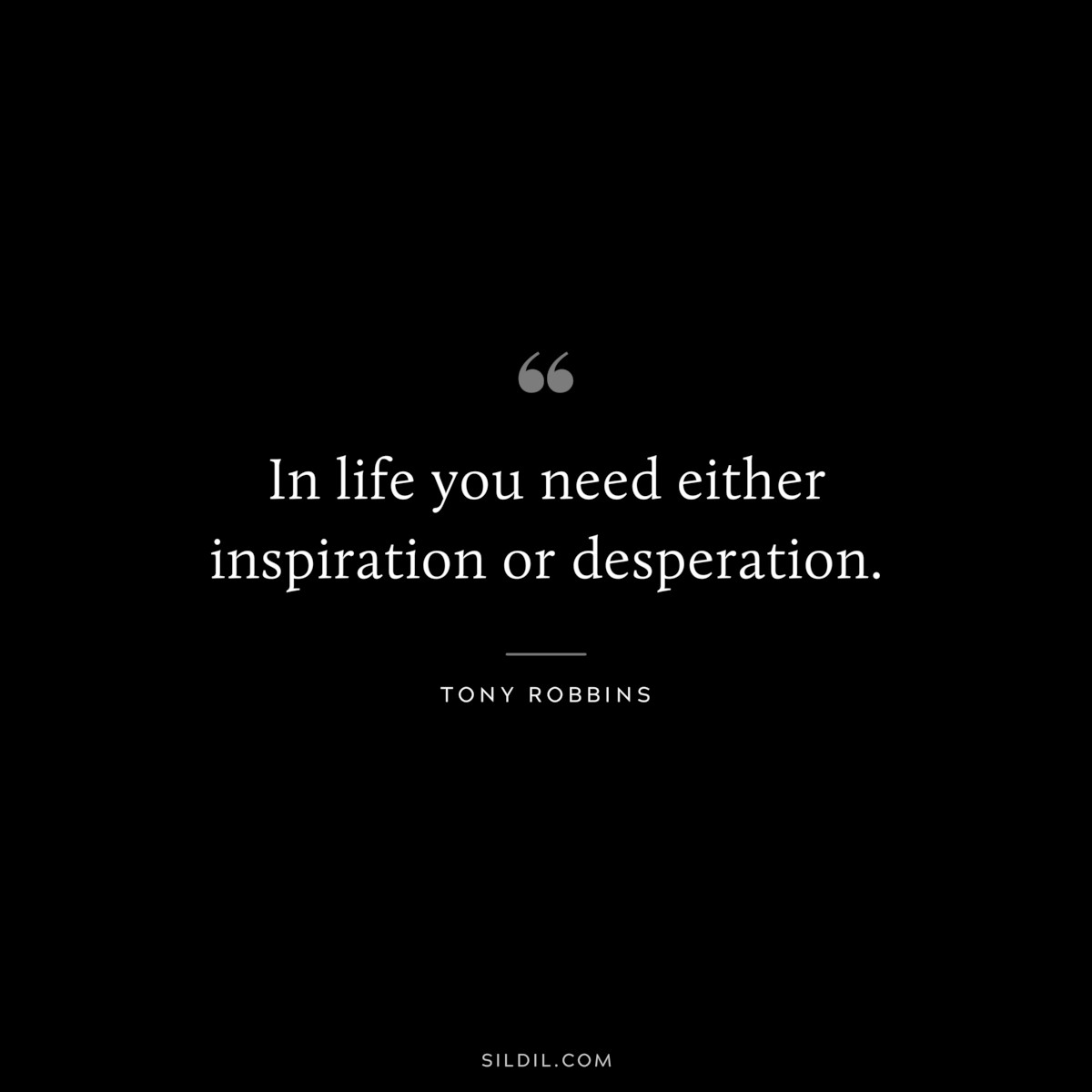 In life you need either inspiration or desperation. ― Tony Robbins
