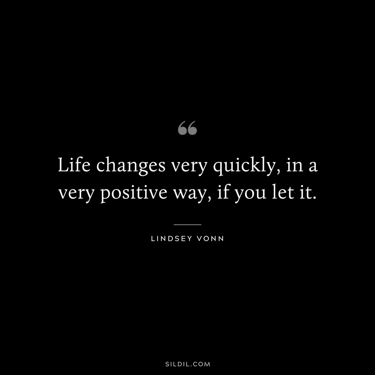 Life changes very quickly, in a very positive way, if you let it. ― Lindsey Vonn