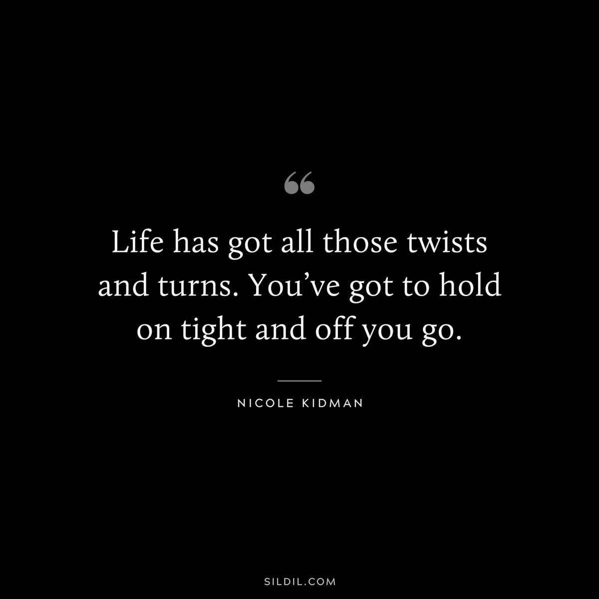 Life has got all those twists and turns. You’ve got to hold on tight and off you go. ― Nicole Kidman
