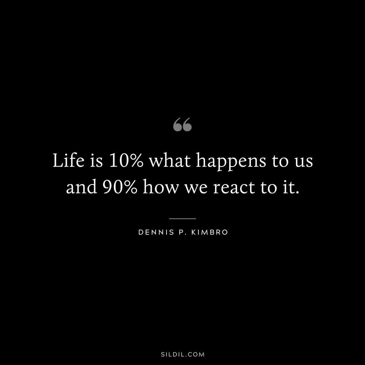 Life is 10% what happens to us and 90% how we react to it. ― Dennis P. Kimbro