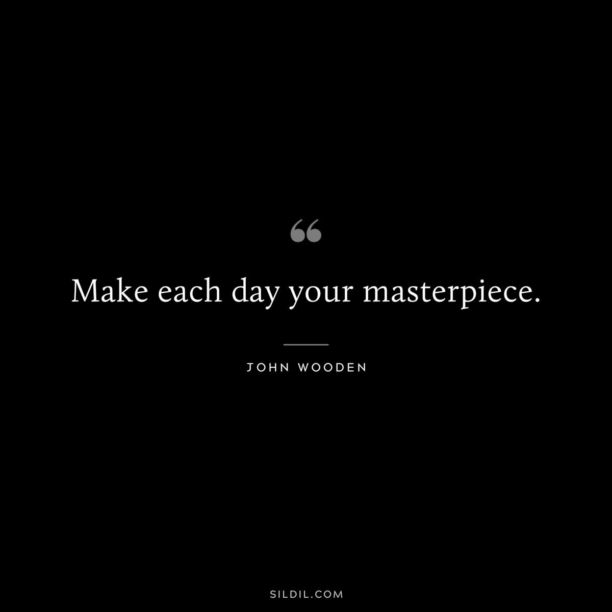 Make each day your masterpiece. ― John Wooden