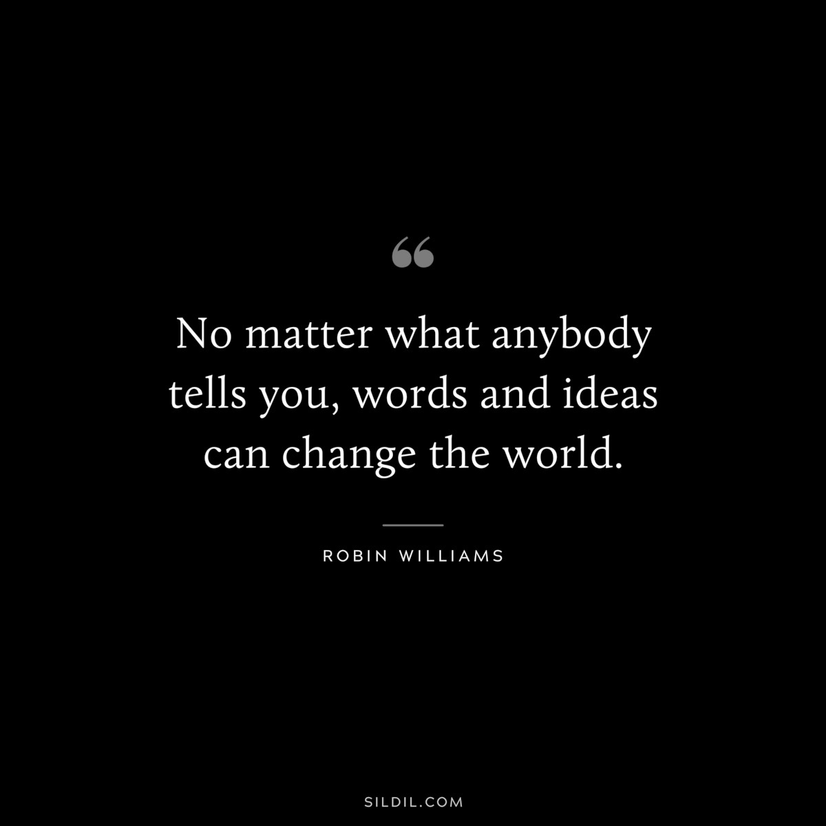 No matter what anybody tells you, words and ideas can change the world. ― Robin Williams