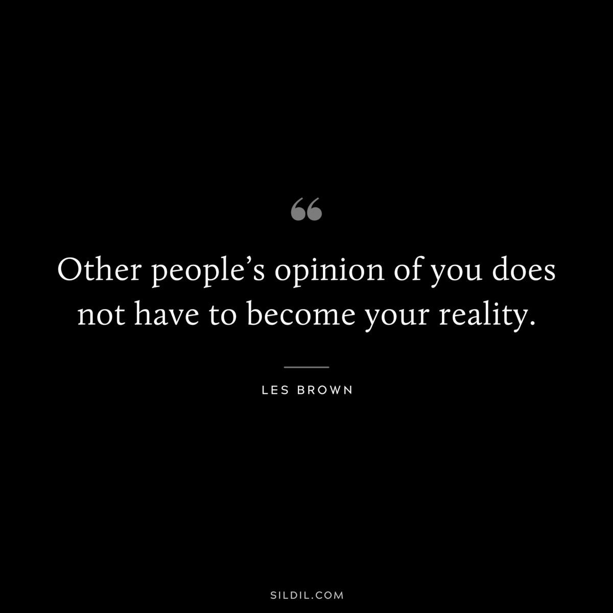 Other people’s opinion of you does not have to become your reality. ― Les Brown