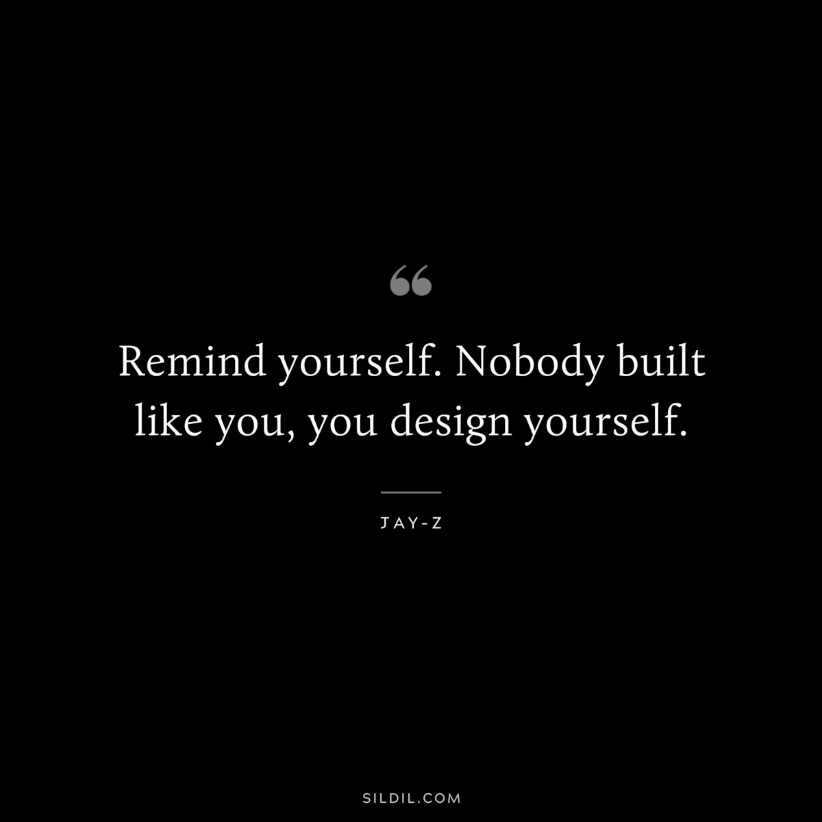 Remind yourself. Nobody built like you, you design yourself. ― Jay-Z
