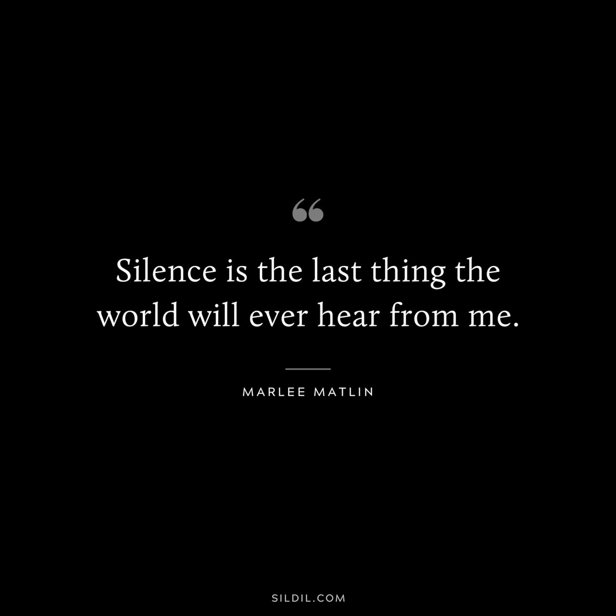 Silence is the last thing the world will ever hear from me. ― Marlee Matlin