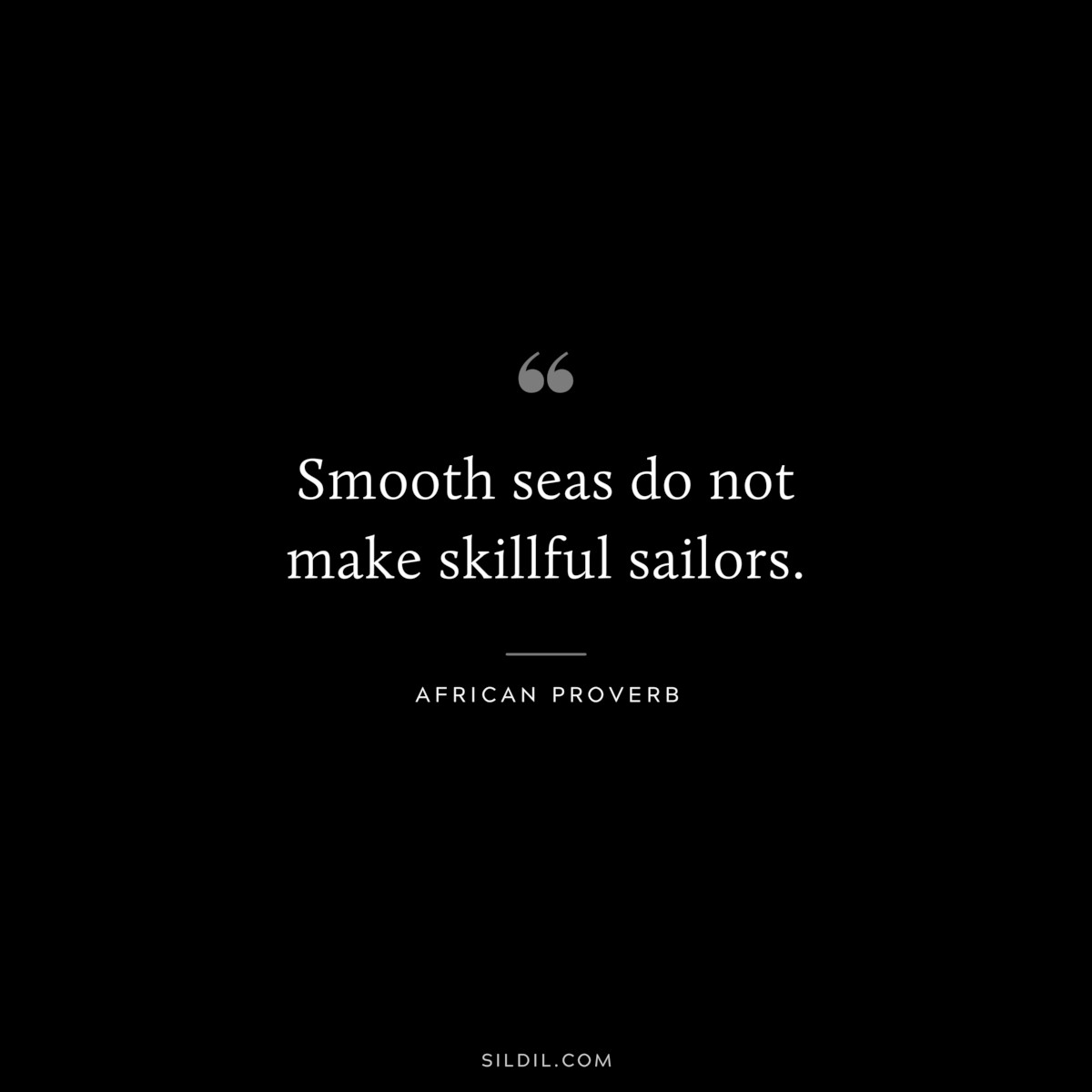 Smooth seas do not make skillful sailors. ― African Proverb