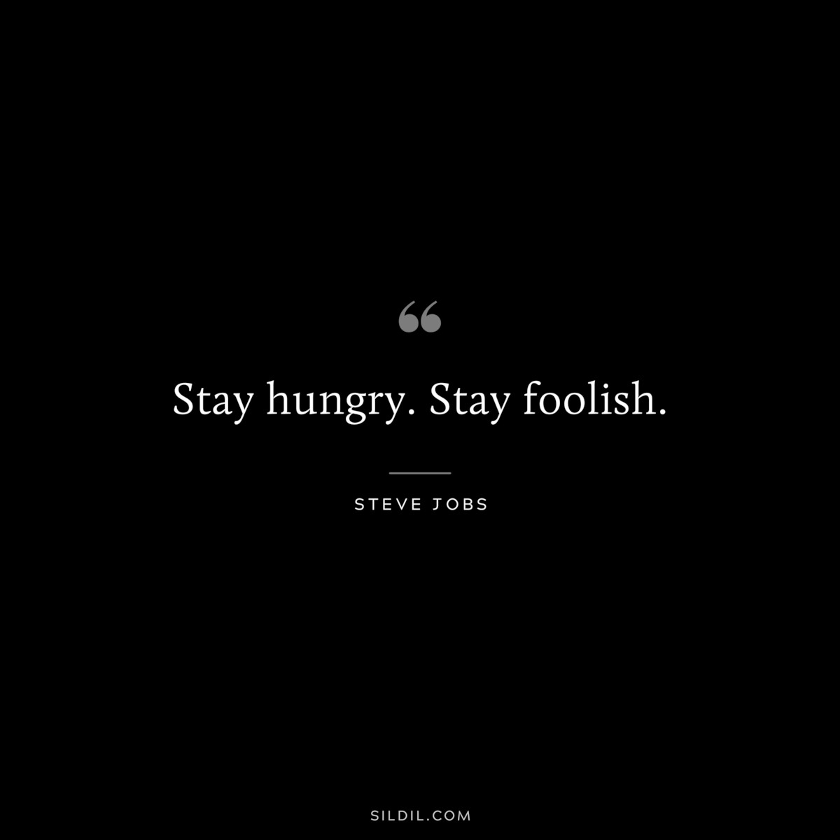 Stay hungry. Stay foolish. ― Steve Jobs
