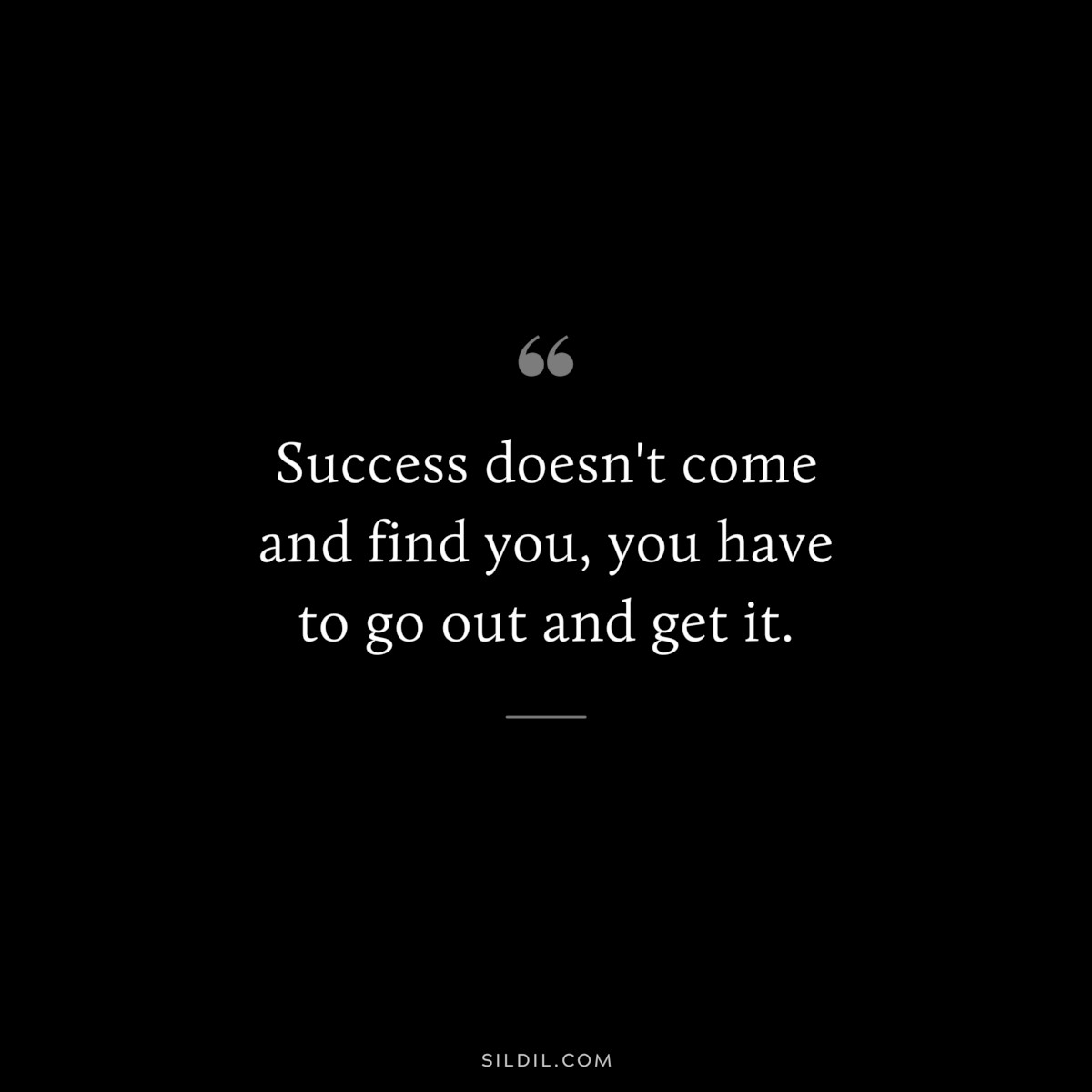Success doesn't come and find you, you have to go out and get it.