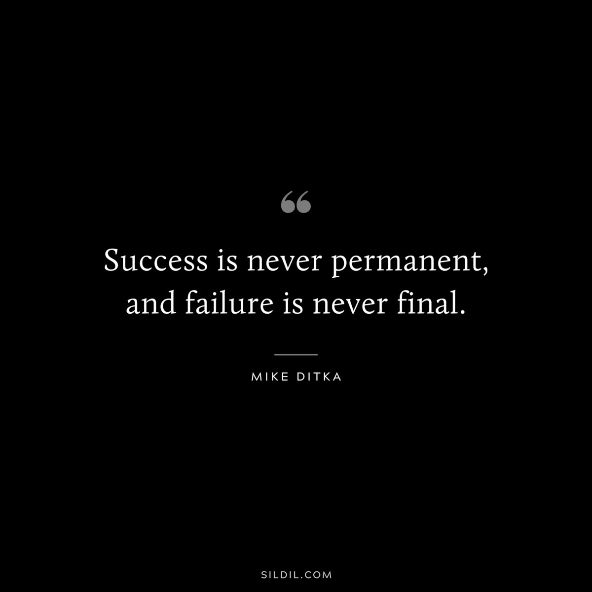 Success is never permanent, and failure is never final. ― Mike Ditka