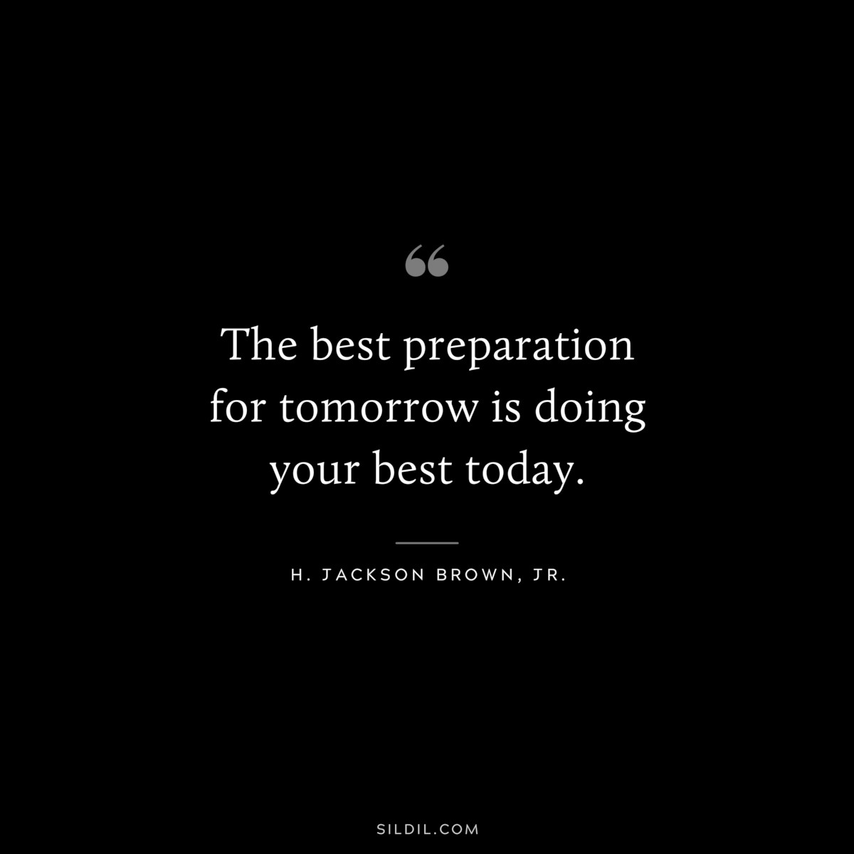 The best preparation for tomorrow is doing your best today. ― H. Jackson Brown, Jr.