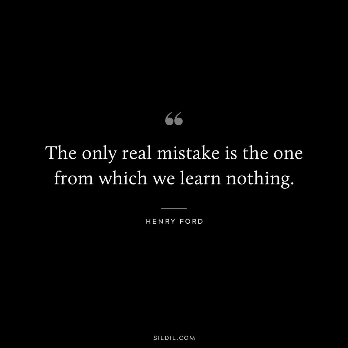 The only real mistake is the one from which we learn nothing. ― Henry Ford