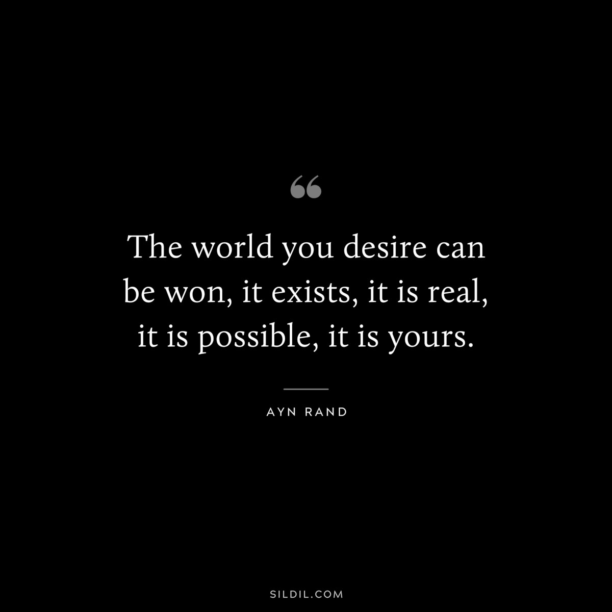 The world you desire can be won, it exists, it is real, it is possible, it is yours. ― Ayn Rand