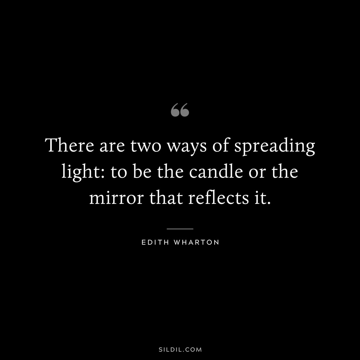 There are two ways of spreading light: to be the candle or the mirror that reflects it. ― Edith Wharton