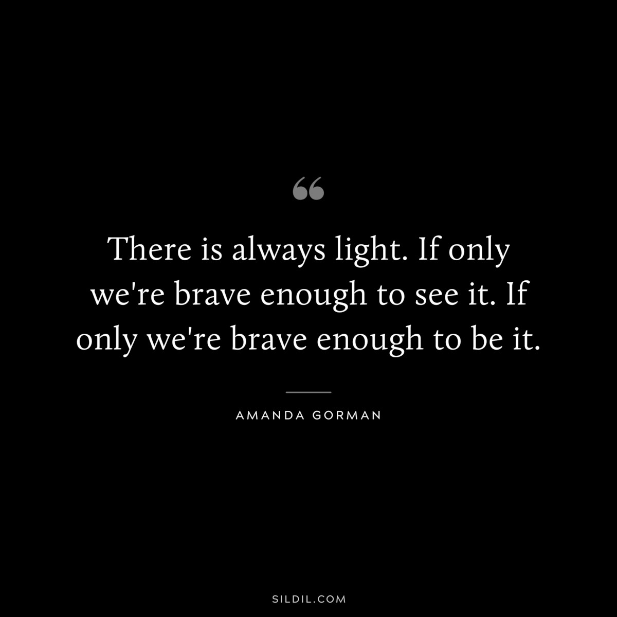 There is always light. If only we're brave enough to see it. If only we're brave enough to be it. ― Amanda Gorman