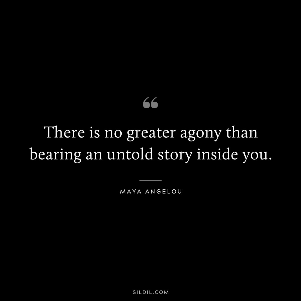 There is no greater agony than bearing an untold story inside you. ― Maya Angelou