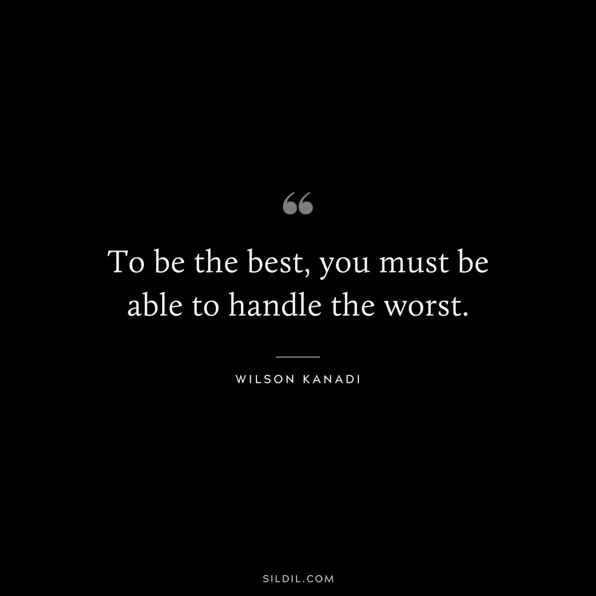 To be the best, you must be able to handle the worst. ― Wilson Kanadi